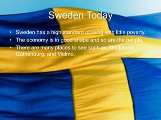Sweden Today
• Sweden has a high standard of living with little poverty.
• The economy is in good shape and so are the people.
• There are many places to see such as Stockholm,
  Gothenburg, and Malmo.
 