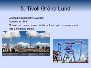 5. Tivoli Gröna Lund
•   Located in Stockholm, Sweden
•   founded in 1883
•   Gröna Lund is also known for its rock and po...