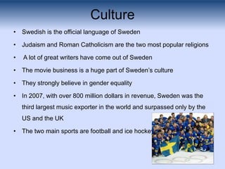 Culture
• Swedish is the official language of Sweden

• Judaism and Roman Catholicism are the two most popular religions

...