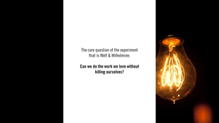 WOLF & WILHELMINE13
The core question of the experiment
that is Wolf & Wilhelmine:
Can we do the work we love without
killing ourselves?
 