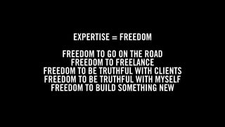 WOLF & WILHELMINE
EXPERTISE = FREEDOM
FREEDOM TO GO ON THE ROAD
FREEDOM TO FREELANCE
FREEDOM TO BE TRUTHFUL WITH CLIENTS
FREEDOM TO BE TRUTHFUL WITH MYSELF
FREEDOM TO BUILD SOMETHING NEW
 