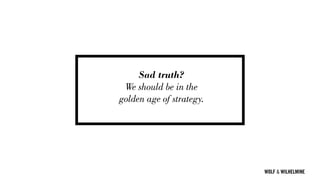 WOLF & WILHELMINE
Sad truth?
We should be in the
golden age of strategy.
 