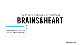 WOLF & WILHELMINE
BRAINS&HEART
Always work on your craft so you
can be a kick-ass practitioner.
You are always simultaneously developing
 