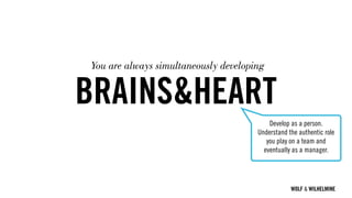 WOLF & WILHELMINE
BRAINS&HEART
Develop as a person.
Understand the authentic role
you play on a team and
eventually as a manager.
You are always simultaneously developing
 