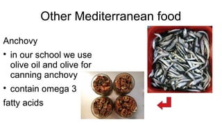 Other Mediterranean food
Anchovy

in our school we use
olive oil and olive for
canning anchovy

contain omega 3
fatty acids
 