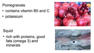 Pomegranate
 contains vitamin B5 and C
 potassium
Squid

rich with proteins, good
fats (omega 3) and
minerals
 