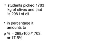 
students picked 1703
kg of olives and that
is 298 l of oil

in percentage it
amounts to
p % = 298x100 /1703,
or 17.5%
 