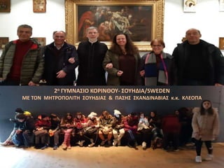 2ο ΓΥΜΝΑΣΙΟ ΚΟΡΙΝΘΟΥ- ΣΟΥΗΔΙΑ/SWEDEN
ΜΕ ΤΟΝ ΜΗΤΡΟΠΟΛΙΤΗ ΣΟΥΗΔΙΑΣ & ΠΑΣΗΣ ΣΚΑΝΔΙΝΑΒΙΑΣ κ.κ. ΚΛΕΟΠΑ
 