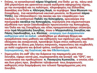 • Επίσης, το καταπληκτικό πάρκο Vingeland, στο Όσλο με τα, πάνω από
200 μπρούτζινα και γρανιτένια γυμνά αγάλματα αφηρημένης τέχνης,
με την συντροφιά και τις πολύτιμες πληροφορίες της Ελληνίδας
δασκάλας στο Όσλο κ. Ηλέκτρας Βογά, το περίφημο Vasa Museum της
Στοκχόλμης, ένα καταπληκτικό ναυτικό μουσείο, το θεματικό πάρκο
TIVOLI, την «Ντίσνεΰλαντ» της Δανίας και τον «παράδεισο» των
παιδιών, το εκπληκτικό Παλάτι της Κοπεγχάγης, κρουαζιέρα στα
πανέμορφα κανάλια της Κοπεγχάγης, περιήγηση στα σημαντικότερα
αξιοθέατα των τριών Σκανδιναβικών πρωτευουσών της Κοπεγχάγης,
του Όσλο και της Στοκχόλμης και τέλος πραγματοποιήσαμε επίσκεψη
στην Ιερά Μητρόπολη Σουηδίας, όπου ο Μητροπολίτης Σουηδίας και
Πάσης Σκανδιναβίας, κ.κ. Κλεόπας - γνώριμος των Διοργανωτών
καθηγητών από τα παλιά - υποδέχθηκε με ιδιαίτερη θέρμη και
εγκαρδιότητα τους μαθητές και καθηγητές των σχολείων μας, παρέθεσε
εδέσματα και αναψυκτικά, προσέφερε δώρα στους καθηγητές και
απηύθυνε σε όλους μας λόγους πατρικούς, παραινέσεις και συμβουλές
με πολύ ευχάριστο και φιλικό τρόπο, τονίζοντας τις αρετές της
Ευγνωμοσύνης, της Ευγένειας και του Εθελοντισμού.
• Σημειωτέον ότι καθ’ όλη την διάρκεια της παραμονής μας στην
Σουηδία, είχαμε κοντά μας, συμπαραστάτη και ξεναγό και “GPS”, τον
ευγενέστατο και προθυμότατο π. Παναγιώτη Κωστούλα, ο οποίος εδώ
και δυο μήνες πριν, βοηθούσε τηλεφωνικά τους Διοργανωτές
καθηγητές στην διαμόρφωση του τελικού Προγράμματος μας στη
Σουηδία.
 