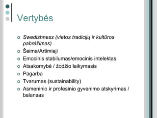 Vertybės
 Swedishness (vietos tradicijų ir kultūros
pabrėžimas)
 Šeima/Artimieji
 Emocinis stabilumas/emocinis intelektas
 Atsakomybė / žodžio laikymasis
 Pagarba
 Tvarumas (sustainability)
 Asmeninio ir profesinio gyvenimo atskyrimas /
balansas
 