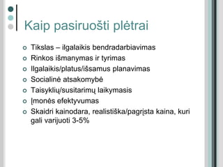 Kaip pasiruošti plėtrai
 Tikslas – ilgalaikis bendradarbiavimas
 Rinkos išmanymas ir tyrimas
 Ilgalaikis/platus/išsamus planavimas
 Socialinė atsakomybė
 Taisyklių/susitarimų laikymasis
 Įmonės efektyvumas
 Skaidri kainodara, realistiška/pagrįsta kaina, kuri
gali varijuoti 3-5%
 