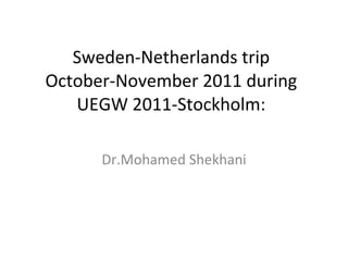 Sweden-Netherlands trip October-November 2011 during UEGW 2011-Stockholm: Dr.Mohamed Shekhani 