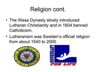 Religion cont. The Wasa Dynasty slowly introduced Lutheran Christianity and in 1604 banned Catholicism.  Lutheranism was Sweden’s official religion from about 1540 to 2000. 