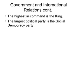 Government and International Relations cont.  The highest in command is the King. The largest political party is the Social Democracy party. 