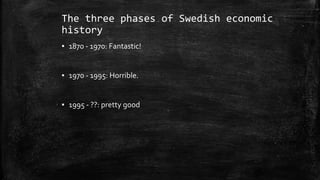 The three phases of Swedish economic
history
▪ 1870 - 1970: Fantastic!
▪ 1970 - 1995: Horrible.
▪ 1995 - ??: pretty good
 