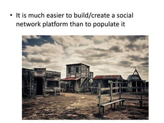 • It is much easier to build/create a social
network platform than to populate it
 