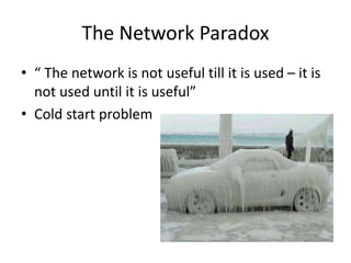 The Network Paradox
• “ The network is not useful till it is used – it is
not used until it is useful”
• Cold start problem
 
