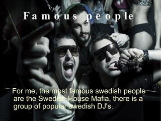 Famous people For me, the most famous swedish people are the Swedish House Mafia, there is a group of popular swedish DJ's.