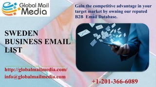 SWEDEN
BUSINESS EMAIL
LIST
http://globalmailmedia.com/
info@globalmailmedia.com
Gain the competitive advantage in your
target market by owning our reputed
B2B Email Database.
+1-201-366-6089
 