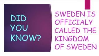 DID
YOU
KNOW?
SWEDEN IS
OFFICIALY
CALLED THE
KINGDOM
OF SWEDEN