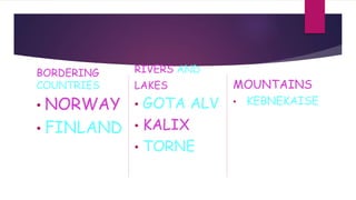 BORDERING
COUNTRIES
• NORWAY
• FINLAND
RIVERS AND
LAKES
• GOTA ALV
• KALIX
• TORNE
MOUNTAINS
• KEBNEKAISE