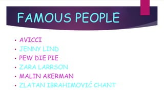 FAMOUS PEOPLE
• AVICCI
• JENNY LIND
• PEW DIE PIE
• ZARA LARRSON
• MALIN AKERMAN
• ZLATAN IBRAHIMOVIĆ CHANT