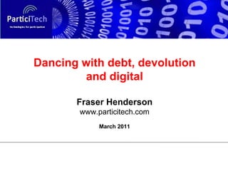 Dancing with debt, devolution and digital Fraser Henderson www.particitech.com March 2011 