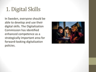 1. Digital Skills
In Sweden, everyone should be
able to develop and use their
digital skills. The Digitalization
Commissio...
