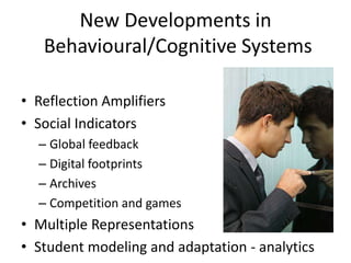 New Developments in
   Behavioural/Cognitive Systems

• Reflection Amplifiers
• Social Indicators
  – Global feedback
  – Digital footprints
  – Archives
  – Competition and games
• Multiple Representations
• Student modeling and adaptation - analytics
 