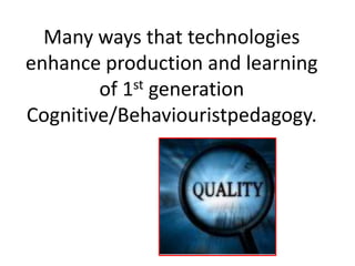 Many ways that technologies
enhance production and learning
        of 1st generation
Cognitive/Behaviouristpedagogy.
 
