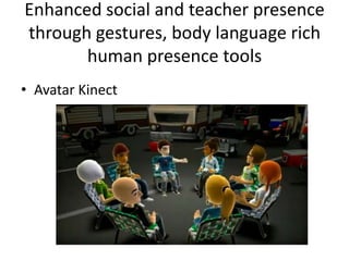 Enhanced social and teacher presence
through gestures, body language rich
       human presence tools
• Avatar Kinect
 