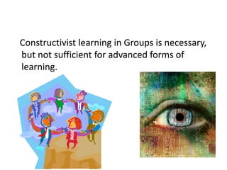 Constructivist learning in Groups is necessary,
but not sufficient for advanced forms of
learning.
 