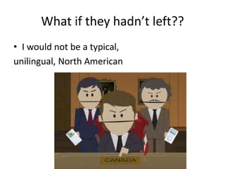 What if they hadn’t left??
• I would not be a typical,
unilingual, North American
 