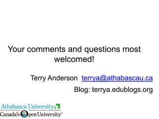 Your comments and questions most
          welcomed!

     Terry Anderson terrya@athabascau.ca
                 Blog: terrya.edublogs.org
 