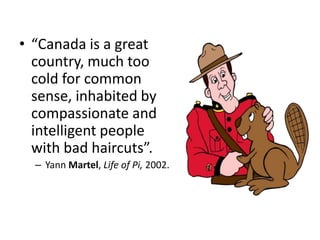 • “Canada is a great
  country, much too
  cold for common
  sense, inhabited by
  compassionate and
  intelligent people
  with bad haircuts”.
  – Yann Martel, Life of Pi, 2002.
 