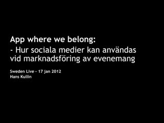 2011-03-24, Mynewsdesk App where we belong: - Hur sociala medier kan användas vid marknadsföring av evenemang Sweden Live – 17 jan 2012 Hans Kullin | Slide  