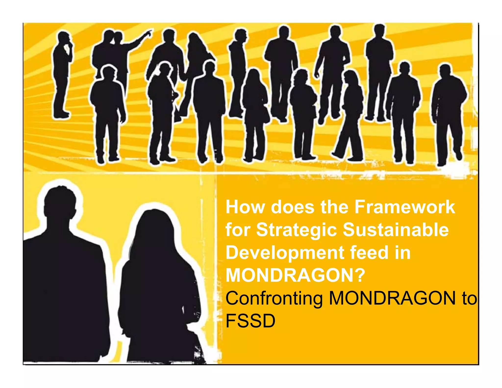How does the Framework
                                   for Strategic Sustainable
                                   Development feed in
                                   MONDRAGON?
                                   Confronting MONDRAGON to
                                   FSSD
Dr. JM Luzarraga - Mondragon University – Kalskrona - Sweden - November 2009
 