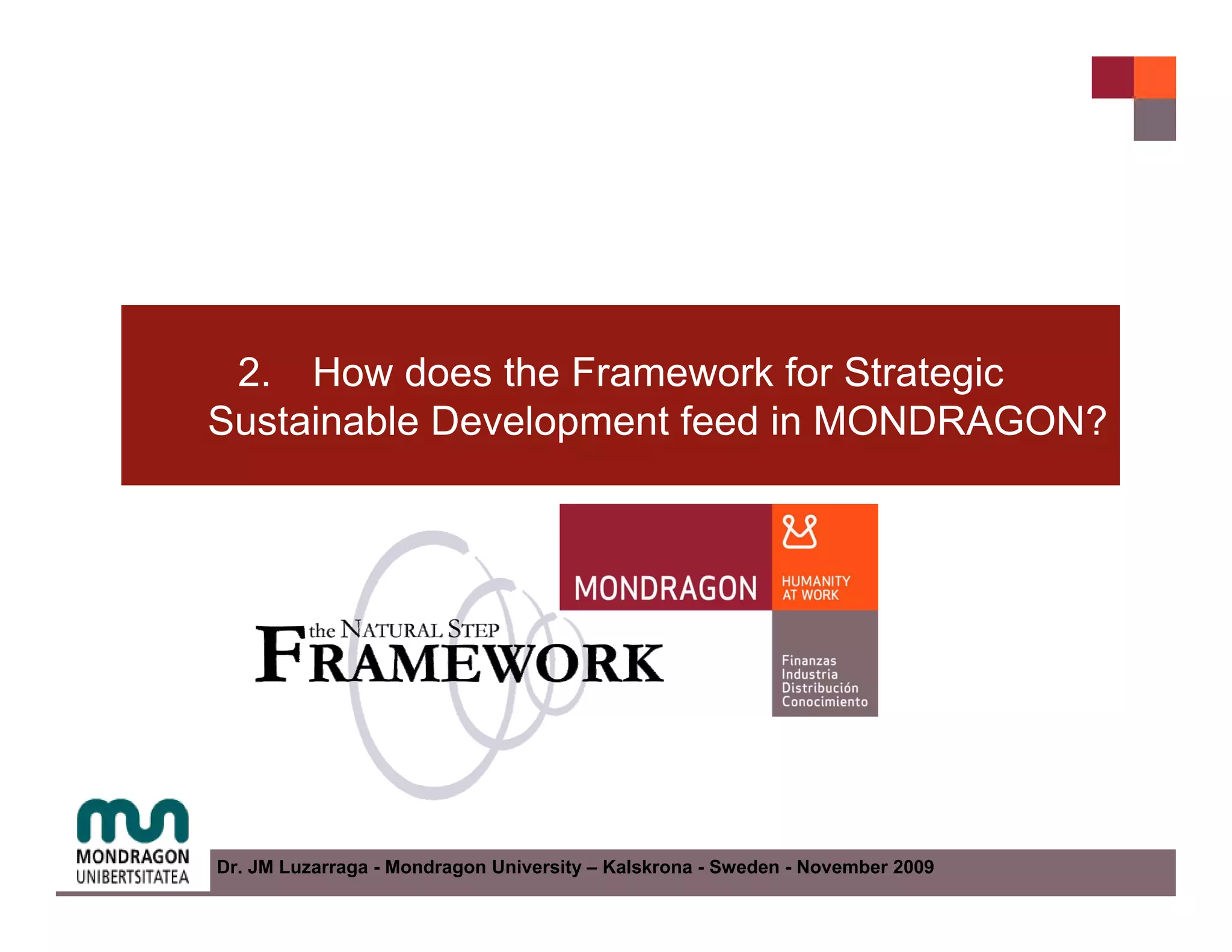 2. How does the Framework for Strategic
Sustainable Development feed in MONDRAGON?




Dr. JM Luzarraga - Mondragon University – Kalskrona - Sweden - November 2009
 