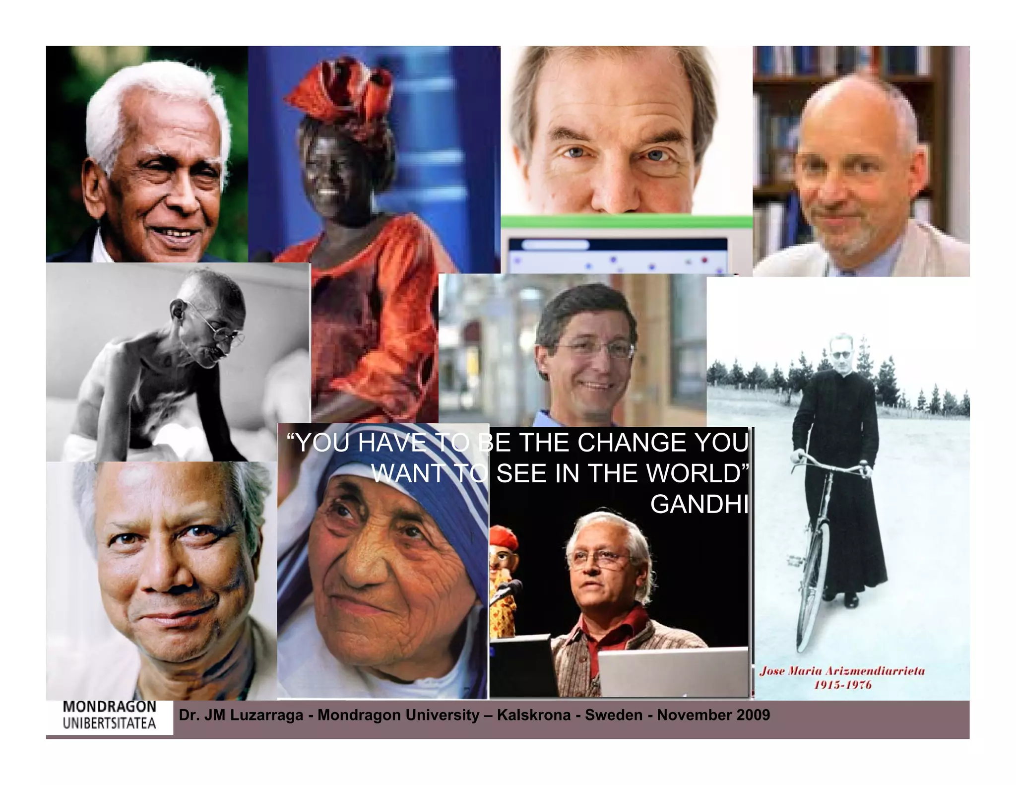“YOU HAVE TO BE THE CHANGE YOU
                   WANT TO SEE IN THE WORLD”
                                      GANDHI




Dr. JM Luzarraga - Mondragon University – Kalskrona - Sweden - November 2009
 