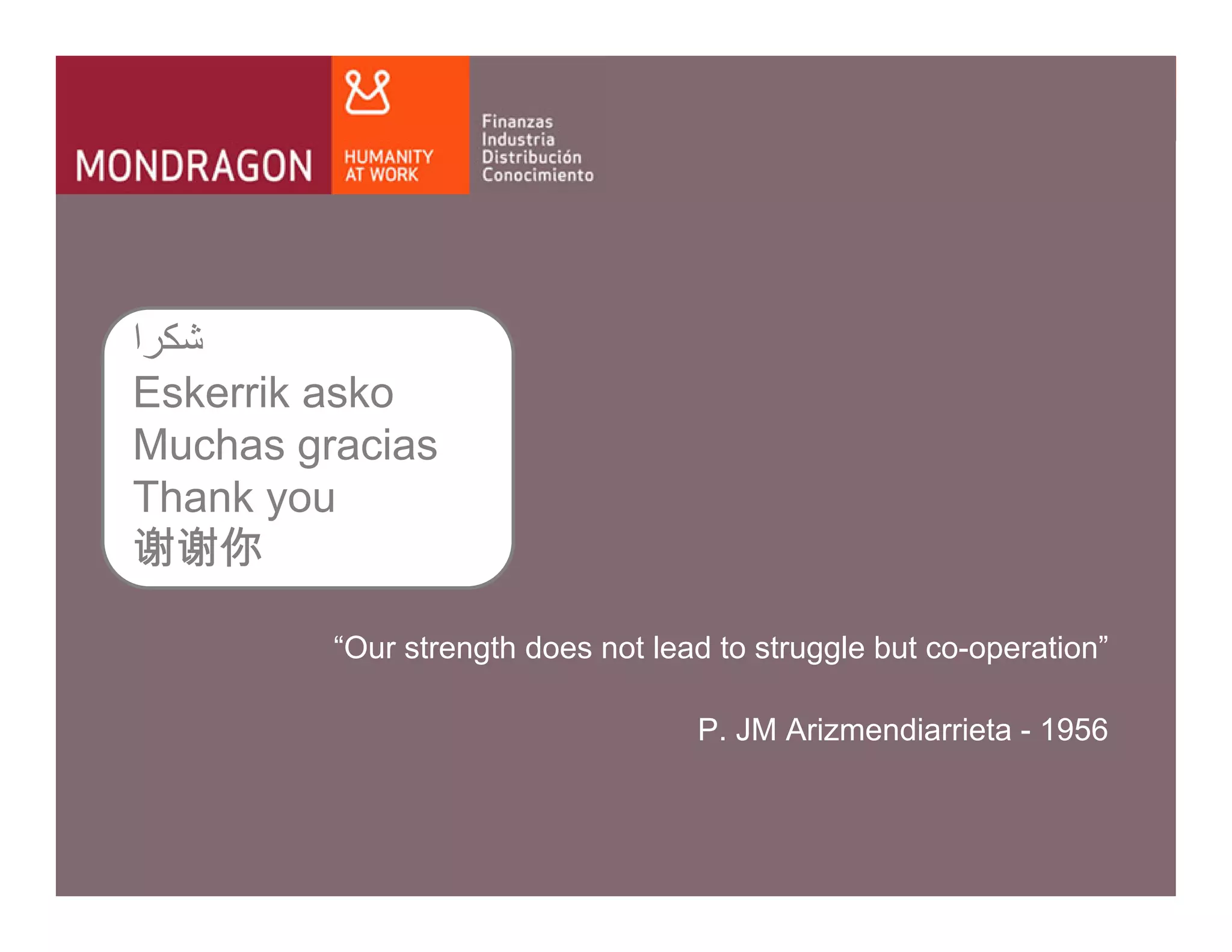 ‫ﺷﻜﺮا‬
Eskerrik asko
Muchas gracias
Thank you
谢谢你

               “Our strength does not lead to struggle but co-operation”

                                                     P. JM Arizmendiarrieta - 1956



   Dr. JM Luzarraga - Mondragon University – Kalskrona - Sweden - November 2009
 
