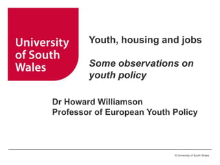Youth, housing and jobs
Some observations on
youth policy
Dr Howard Williamson
Professor of European Youth Policy

© University of South Wales

 