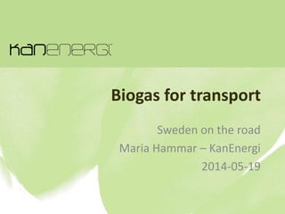 Biogas for transport
Sweden on the road
Maria Hammar – KanEnergi
2014-05-19
 
