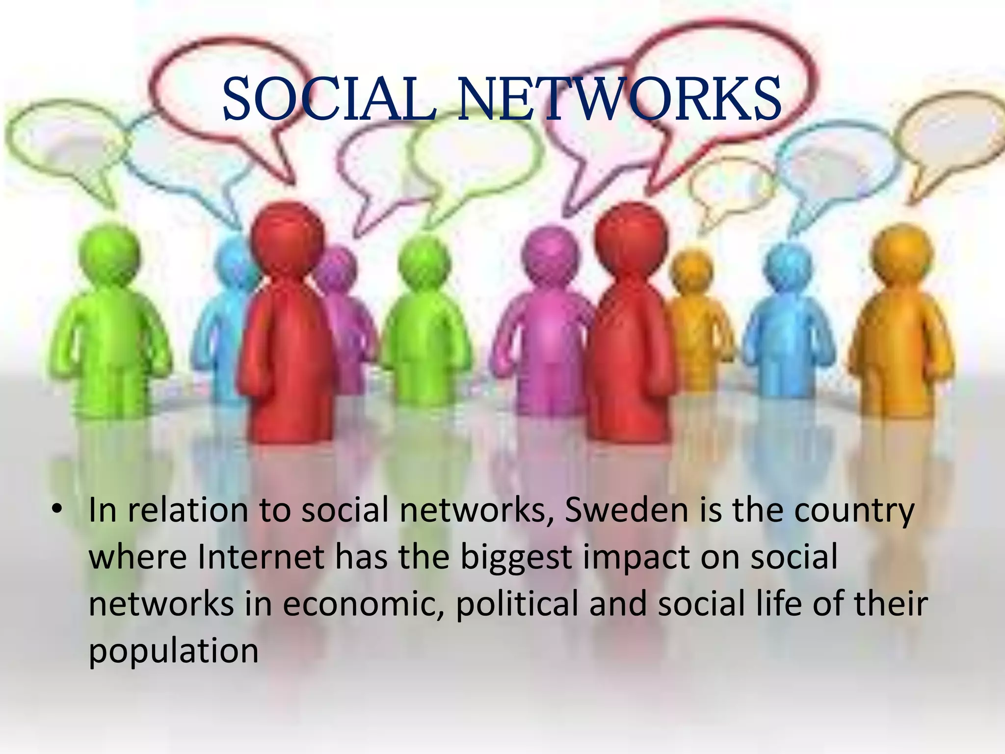SOCIAL NETWORKS
• In relation to social networks, Sweden is the country
where Internet has the biggest impact on social
networks in economic, political and social life of their
population