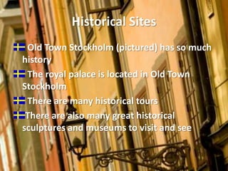 Historical SitesOld Town Stockholm (pictured) has so much history The royal palace is located in Old Town Stockholm There are many historical tours There are also many great historical sculptures and museums to visit and see