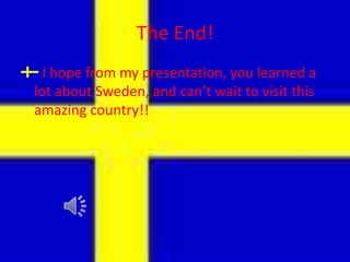 The End!I hope from my presentation, you learned a lot about Sweden, and can’t wait to visit this amazing country!!