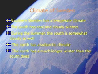 Climate of SwedenSouthern Sweden has a temperate climateThe south has cool and cloudy wintersDuring the summer, the south is somewhat cloudy as wellThe north has a subarctic climateThe north has a much longer winter than the south does