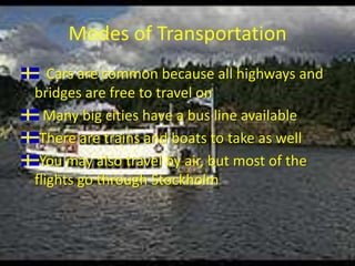 Modes of TransportationCars are common because all highways and bridges are free to travel on Many big cities have a bus line availableThere are trains and boats to take as wellYou may also travel by air, but most of the flights go through Stockholm