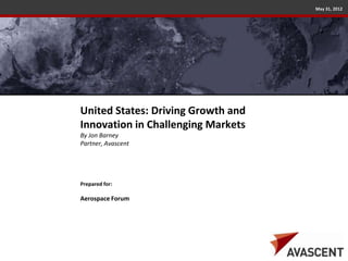 May 31, 2012




United States: Driving Growth and
Innovation in Challenging Markets
By Jon Barney
Partner, Avascent




Prepared for:

Aerospace Forum
 