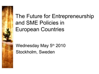 The Future for Entrepreneurship and SME Policies in European Countries Wednesday May 5 th  2010 Stockholm, Sweden 