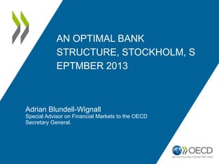 AN OPTIMAL BANK
STRUCTURE, STOCKHOLM, S
EPTMBER 2013
Adrian Blundell-Wignall
Special Advisor on Financial Markets to the OECD
Secretary General.
 